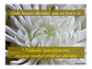 Onde houver dúvidas, que eu leve a fé. * Podendo, humildemente, encarar minhas próprias dúvidas. 