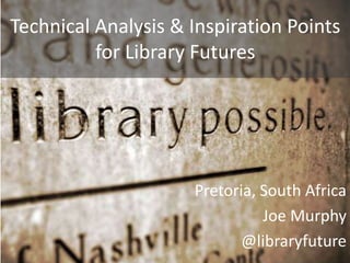 Technical Analysis & Inspiration Points
for Library Futures
Pretoria, South Africa
Joe Murphy
@libraryfuture
 