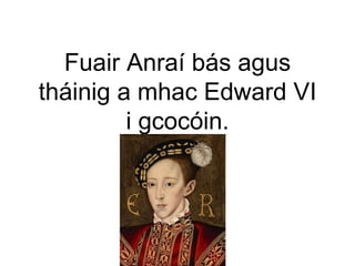 Fuair Anraí bás agus
tháinig a mhac Edward VI
i gcocóin.
 