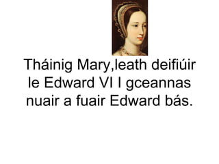 Tháinig Mary,leath deifiúir
le Edward VI I gceannas
nuair a fuair Edward bás.
 