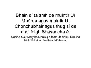 Bhain sí talamh de muintir Uí
Mhórda agus muintir Uí
Chonchubhair agus thug sí de
choilínigh Shasancha é.
Nuair a fuair Mary bás,tháinig a leath-dheirfiúir Èilís ina
háit. Bhí sí ar deadhead 45 bliain.
 