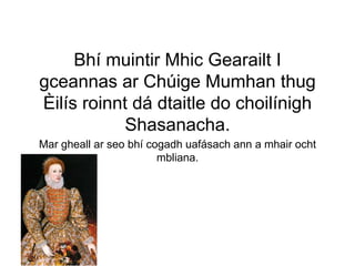 Bhí muintir Mhic Gearailt I
gceannas ar Chúige Mumhan thug
Èilís roinnt dá dtaitle do choilínigh
Shasanacha.
Mar gheall ar seo bhí cogadh uafásach ann a mhair ocht
mbliana.
 