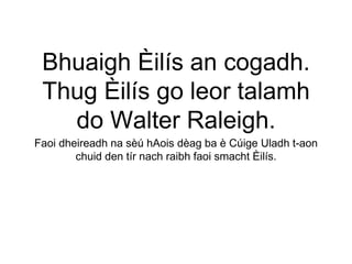 Bhuaigh Èilís an cogadh.
Thug Èilís go leor talamh
do Walter Raleigh.
Faoi dheireadh na sèú hAois dèag ba è Cúige Uladh t-aon
chuid den tír nach raibh faoi smacht Èilís.
 