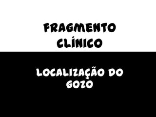 fragmento
clínico
Localização do
gozo
 