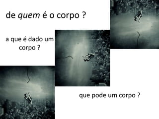 de quem é o corpo ?
a que é dado um
corpo ?
que pode um corpo ?
 