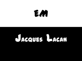 EM
Jacques Lacan
 