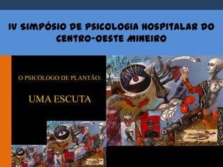 IV Simpósio de Psicologia Hospitalar do
Centro-Oeste Mineiro
O PSICÓLOGO DE PLANTÃO:
UMA ESCUTA
 