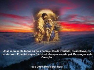 José representa todos os pais de hoje. Os de verdade, os adotivos, os
padrinhos... E pedidos que São José abençoe a cada pai. De sangue e de
Coração.
São José, Rogai por nós!
 