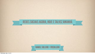 DANIEL SOLLERO • @DSOLLERO
REDES SOCIAIS AGORA, HOJE E TALVEZ AMANHÃ
Wednesday, May 15, 2013
 