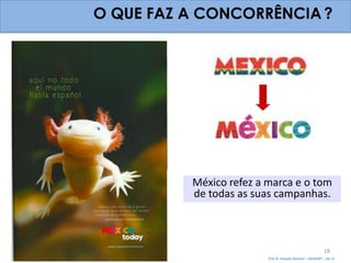 O QUE FAZ A CONCORRÊNCIA ?




          México refez a marca e o tom
          de todas as suas campanhas.



                                                               18
                         Prof. Dr. Eduardo Sanovicz – EACH/USP – Jan 12
 