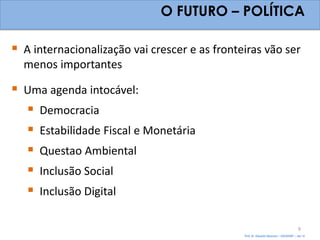 O FUTURO – POLÍTICA

 A internacionalização vai crescer e as fronteiras vão ser
  menos importantes

 Uma agenda intocável:
   Democracia
   Estabilidade Fiscal e Monetária
   Questao Ambiental
   Inclusão Social
   Inclusão Digital

                                                                                       9
                                               Prof. Dr. Eduardo Sanovicz – EACH/USP – Jan 12
 