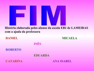 História elaborada pelos alunos da escola EB1 de LAMEIRAS
com a ajuda da professora

DANIEL                                 MICAELA
                   INÊS
ROBERTO
                   EDUARDA
CATARINA                        ANA ISABEL
 