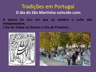 Tradições em Portugal
      O dia do São Martinho coincide com:
A época do ano em que se celebra o culto dos
antepassados;
( Dia de Todos os Santos e Dia de Finados)…
 