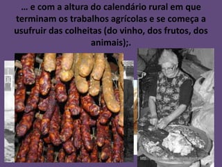 … e com a altura do calendário rural em que
terminam os trabalhos agrícolas e se começa a
usufruir das colheitas (do vinho, dos frutos, dos
                   animais);.
 