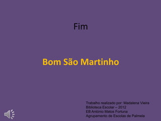 Fim


Bom São Martinho


         Trabalho realizado por: Madalena Vieira
         Biblioteca Escolar – 2012
         EB António Matos Fortuna
         Agrupamento de Escolas de Palmela
 