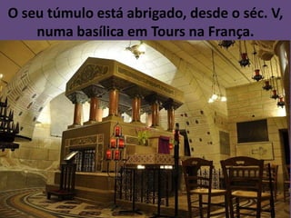 O seu túmulo está abrigado, desde o séc. V,
    numa basílica em Tours na França.
 