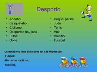 Desporto Andebol Basquetebol Ciclismo Desportos náuticos Futsal Golfe Hóquei patins Judo Ténis Vela Voleibol Futebol Os desportos mais praticados em São Miguel são:  Futebol; Desportos náuticos; Ciclismo. 
