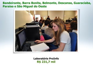 Laboratório ProInfo
R$ 231,7 mil
Bandeirante, Barra Bonita, Belmonte, Descanso, Guaraciaba,
Paraiso e São Miguel do Oeste
 
