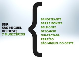 BANDEIRANTE
BARRA BONITA
BELMONTE
DESCANSO
GUARACIABA
PARAÍSO
SÃO MIGUEL DO OESTE
SDR
SÃO MIGUEL
DO OESTE
7 MUNICÍPIOS
 