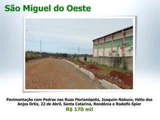 Pavimentação com Pedras nas Ruas Florianópolis, Joaquim Nabuco, Hélio dos
Anjos Ortiz, 22 de Abril, Santa Catarina, Rondônia e Rodolfo Spier
R$ 170 mil
São Miguel do Oeste
 