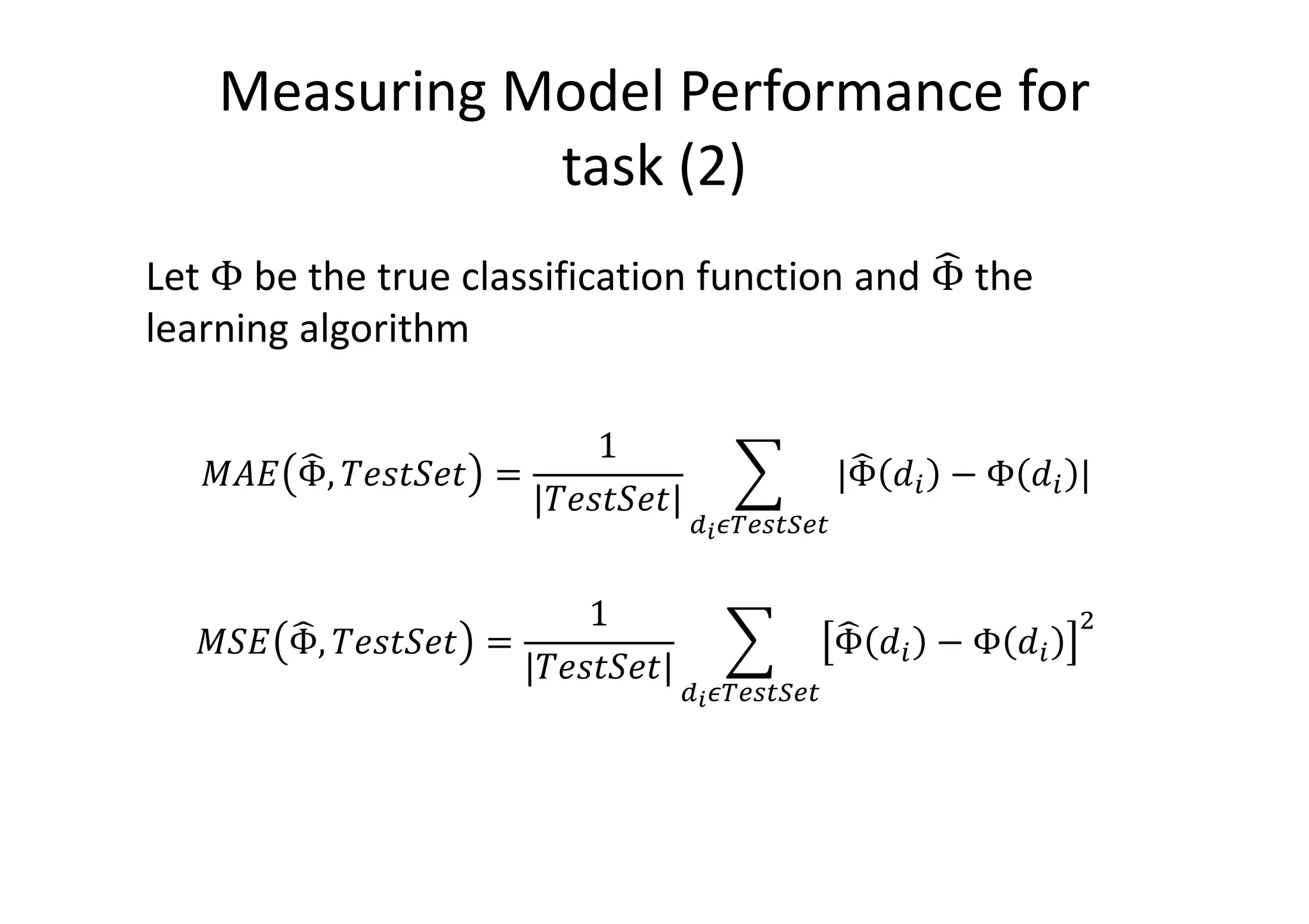 Measuring Model Performance for
task (2)
Let Φ be the true classification function and Φ# the
learning algorithm
$%& Φ#, '()*') =
1
| '()*')|
, |Φ# - − Φ - |
./0123413
$*& Φ#, '()*') =
1
| '()*')|
, Φ# - − Φ -
5
./0123413
 