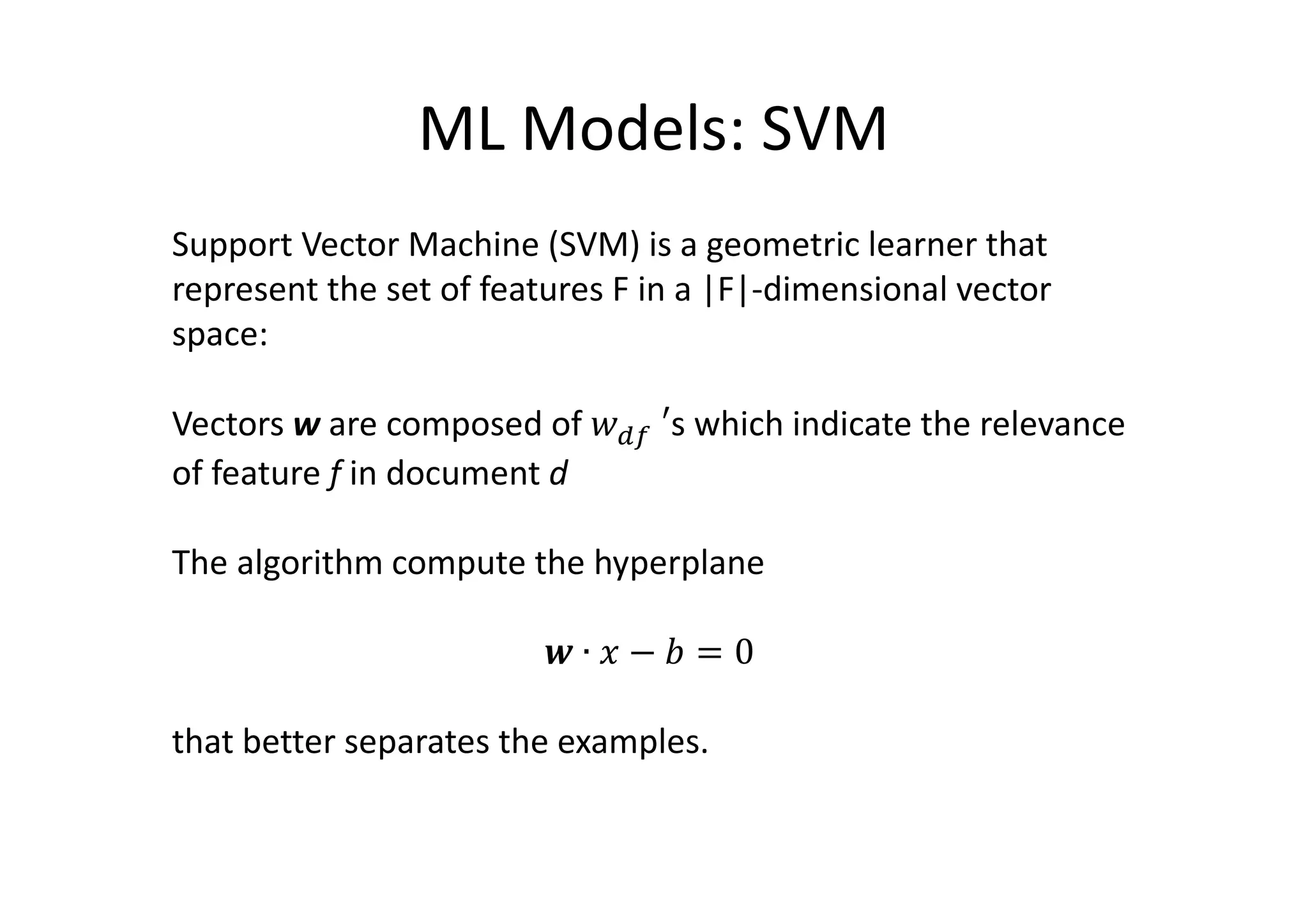 ML Models: SVM
Support Vector Machine (SVM) is a geometric learner that
represent the set of features F in a |F|-dimensional vector
space:
Vectors w are composed of 	′s which indicate the relevance
of feature f in document d
The algorithm compute the hyperplane
∙ − = 0
that better separates the examples.
 