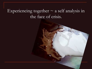Experiencing together ~ a self analysis in
           the face of crisis.
 