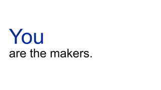 You
are the makers.
 