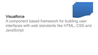 Visualforce
A component based framework for building user
interfaces with web standards like HTML, CSS and
JavaScript
 