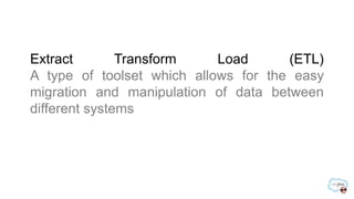Extract        Transform    Load      (ETL)
A type of toolset which allows for the easy
migration and manipulation of data between
different systems
 