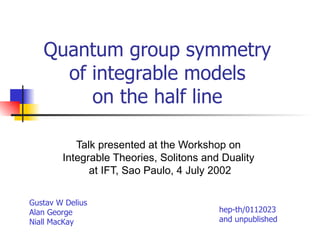 Quantum group symmetry of integrable models on the half line Talk presented at the Workshop on  Integrable Theories, Solitons and Duality  at IFT, Sao Paulo, 4 July 2002 Gustav W Delius Alan George Niall MacKay hep-th/0112023 and unpublished 