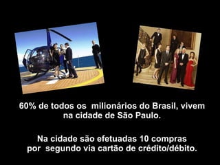 60% de todos os  milionários do Brasil, vivem na cidade de São Paulo. Na cidade são efetuadas 10 compras por  segundo via cartão de crédito/débito. 