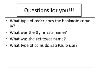 Questions for you!!!
• What type of order does the banknote come
in?
• What was the Gymnasts name?
• What was the actresses name?
• What type of coins do São Paulo use?
 