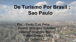 De Turismo Por Brasil :
Sao Paulo
Por: Yeray Díaz Peña
Beatriz González Taboada
Valeria Fernandez Blanco
Yahya Zerguit Turé
Curso : 6º
 
