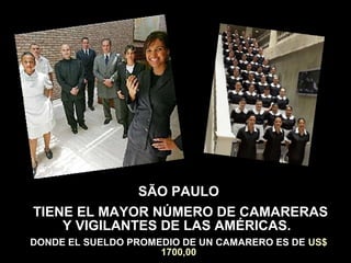 SÃO PAULO
TIENE EL MAYOR NÚMERO DE CAMARERAS
Y VIGILANTES DE LAS AMÉRICAS.
DONDE EL SUELDO PROMEDIO DE UN CAMARERO ES DE US$
1700,00
 