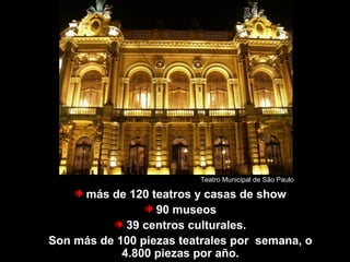 más de 120 teatros y casas de show
90 museos
39 centros culturales.
Son más de 100 piezas teatrales por semana, o
4.800 piezas por año.
São Paulo tem...
Teatro Municipal de São Paulo
 