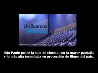 São Paulo posee la sala de cinema con la mayor pantalla
y la más alta tecnologia en proyección de filmes del país.
Sala Imax – Boulevard Pompéia
 