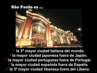  la 3ª mayor ciudad italiana del mundo.
la mayor ciudad japonesa fuera de Japón.
la mayor ciudad portuguesa fuera de Portugal.
la mayor ciudad española fuera da España.
la 3ª mayor ciudad libanesa fuera del Líbano.
São Paulo es ...
Mercado Municipal de São Paulo
 