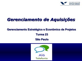 Gerenciamento de Aquisições

Gerenciamento Estratégico e Econômico de Projetos
                    Turma 23
                    São Paulo
 