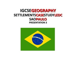 IGCSEIGCSEGEOGRAPHYGEOGRAPHY
SETTLEMENTSSETTLEMENTSCASECASESTUDYSTUDYLEDCLEDC
SAOSAOPAULOPAULO
PRESENTATION 3PRESENTATION 3
 