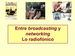 Entre broadcasting y
networking
Lo radiofónico
 