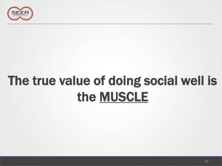 The true value of doing social well is the MUSCLE,[object Object],41,[object Object]