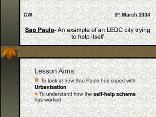 Sao Paulo - An example of an LEDC city trying to help itself ,[object Object],[object Object],[object Object],CW 5 th  March 2004 