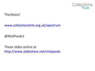 Thankyou!
www.collectionslink.org.uk/spectrum
@NickPoole1
These slides online at
http://www.slideshare.net/nickpoole

 