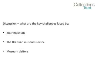 Discussion – what are the key challenges faced by:
• Your museum
• The Brazilian museum sector
• Museum visitors

 
