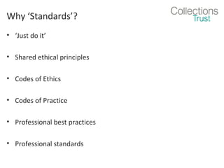 Why ‘Standards’?
• ‘Just do it’
• Shared ethical principles
• Codes of Ethics
• Codes of Practice
• Professional best practices
• Professional standards

 