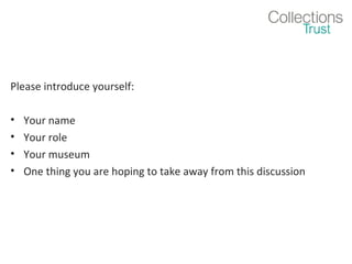 Please introduce yourself:
•
•
•
•

Your name
Your role
Your museum
One thing you are hoping to take away from this discussion

 