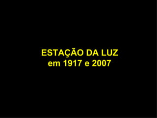 ESTAÇÃO DA LUZ em 1917 e 2007 