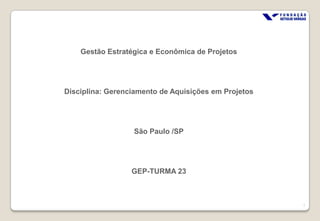 Gestão Estratégica e Econômica de Projetos




Disciplina: Gerenciamento de Aquisições em Projetos




                  São Paulo /SP




                  GEP-TURMA 23



                                                      1
 
