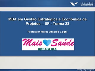 MBA em Gestão Estratégica e Econômica de
        Projetos – SP - Turma 23

         Professor Marco Antonio Coghi
 